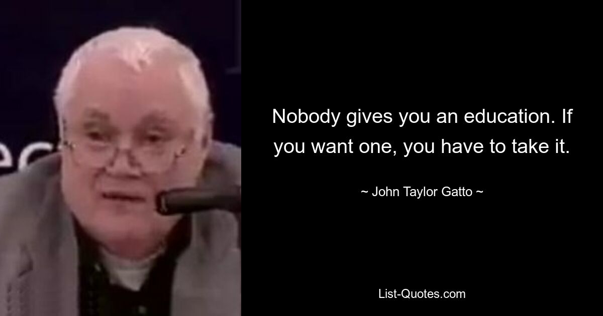 Nobody gives you an education. If you want one, you have to take it. — © John Taylor Gatto