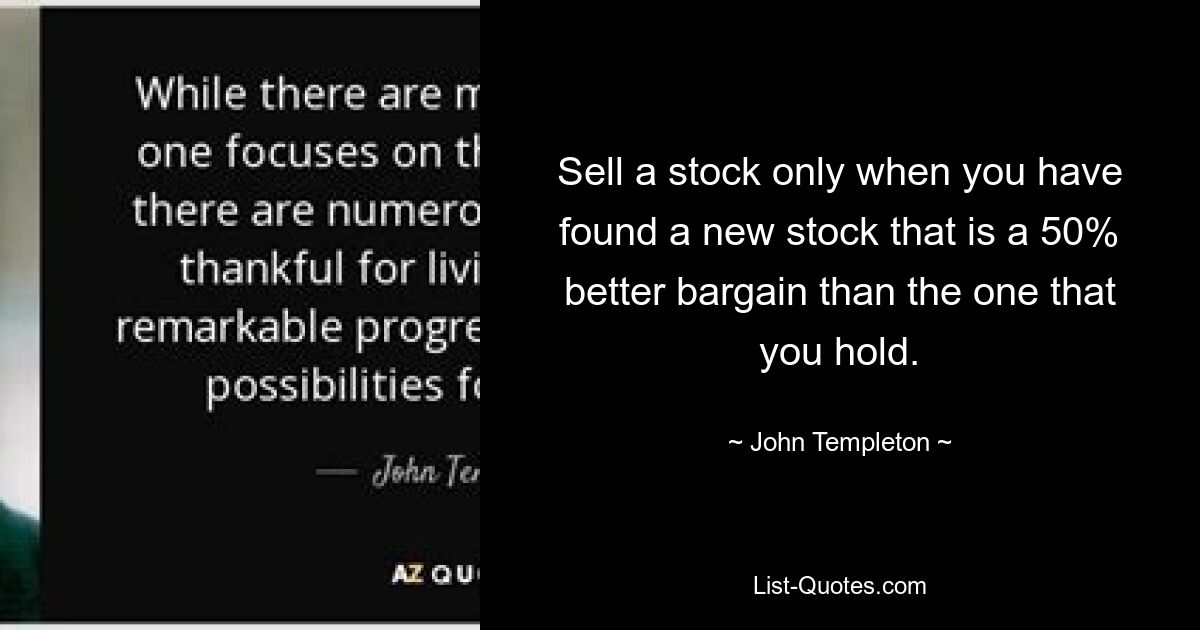 Sell a stock only when you have found a new stock that is a 50% better bargain than the one that you hold. — © John Templeton