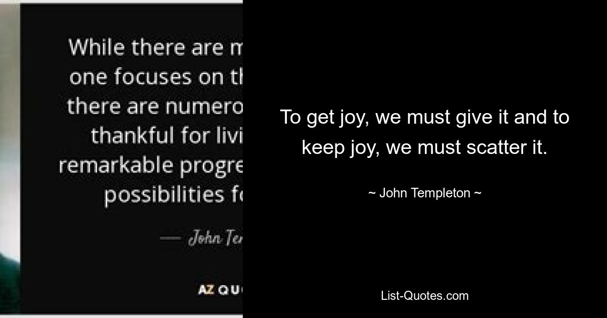 To get joy, we must give it and to keep joy, we must scatter it. — © John Templeton