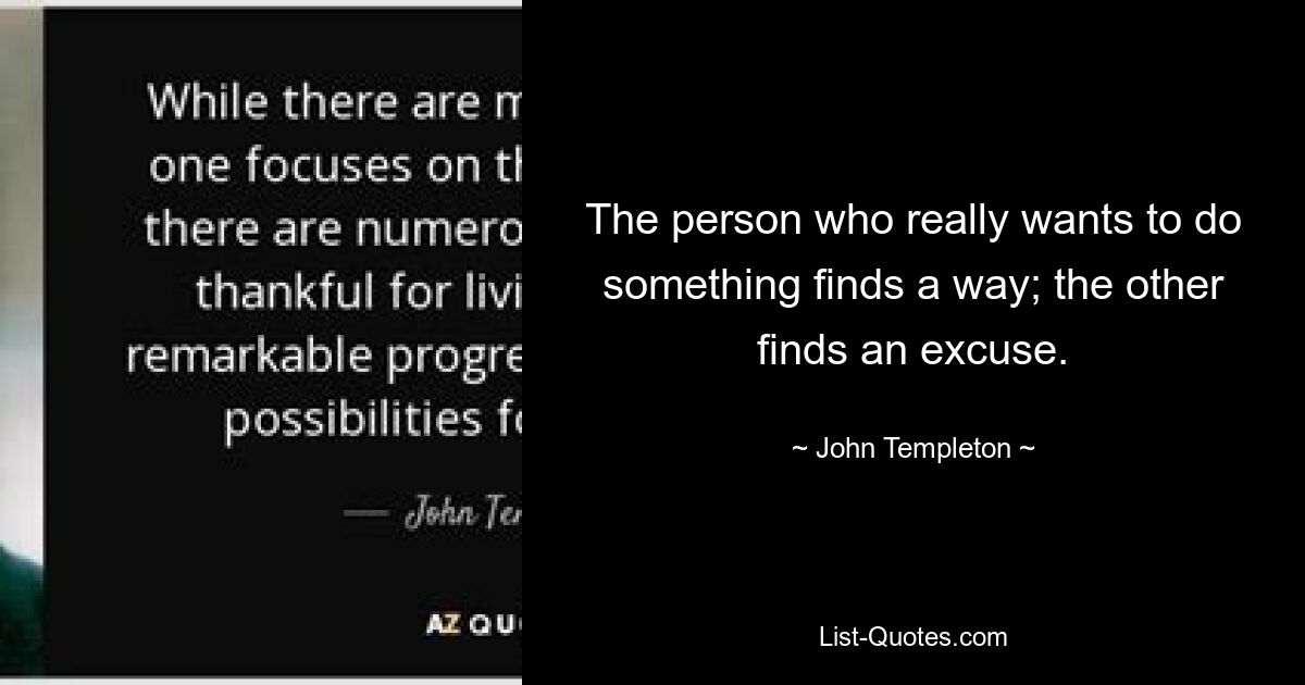 The person who really wants to do something finds a way; the other finds an excuse. — © John Templeton