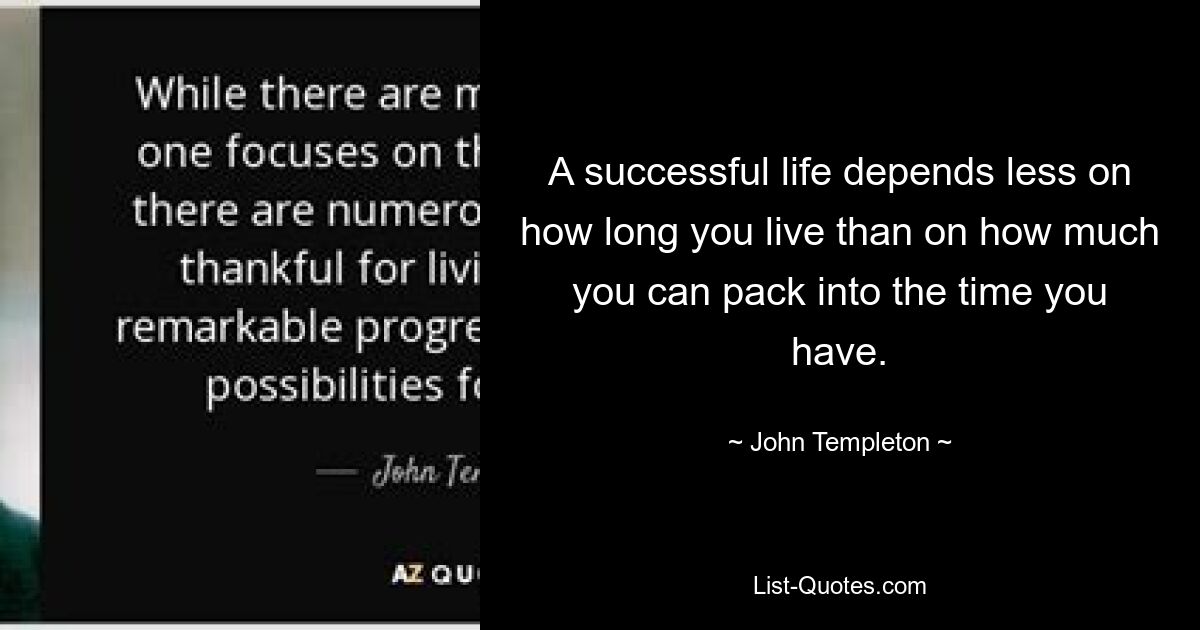 A successful life depends less on how long you live than on how much you can pack into the time you have. — © John Templeton