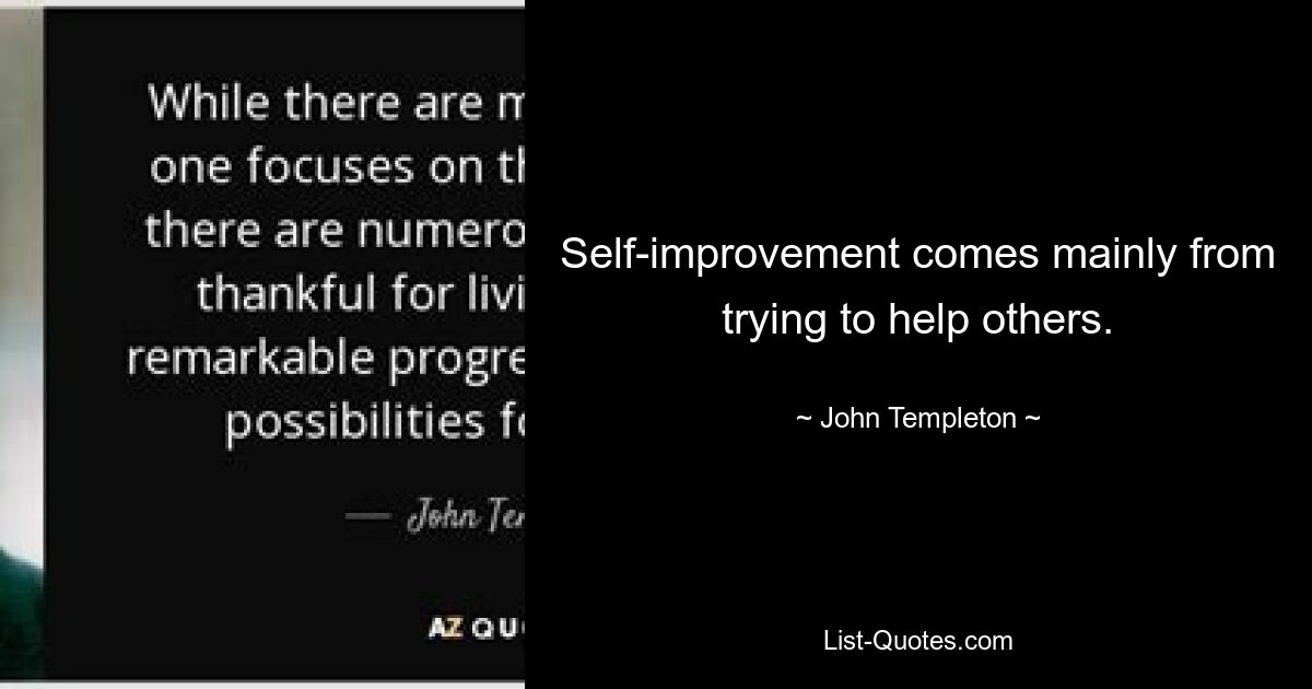 Self-improvement comes mainly from trying to help others. — © John Templeton