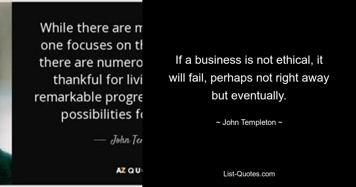 If a business is not ethical, it will fail, perhaps not right away but eventually. — © John Templeton