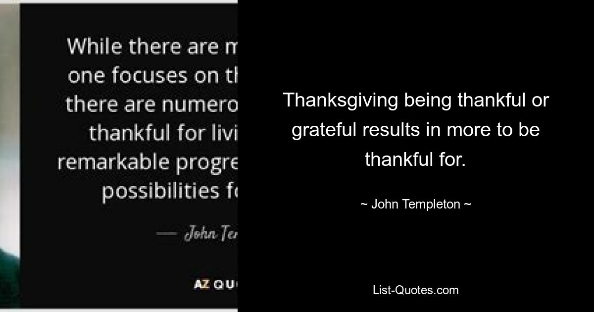 Thanksgiving being thankful or grateful results in more to be thankful for. — © John Templeton