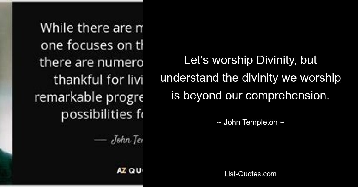 Let's worship Divinity, but understand the divinity we worship is beyond our comprehension. — © John Templeton