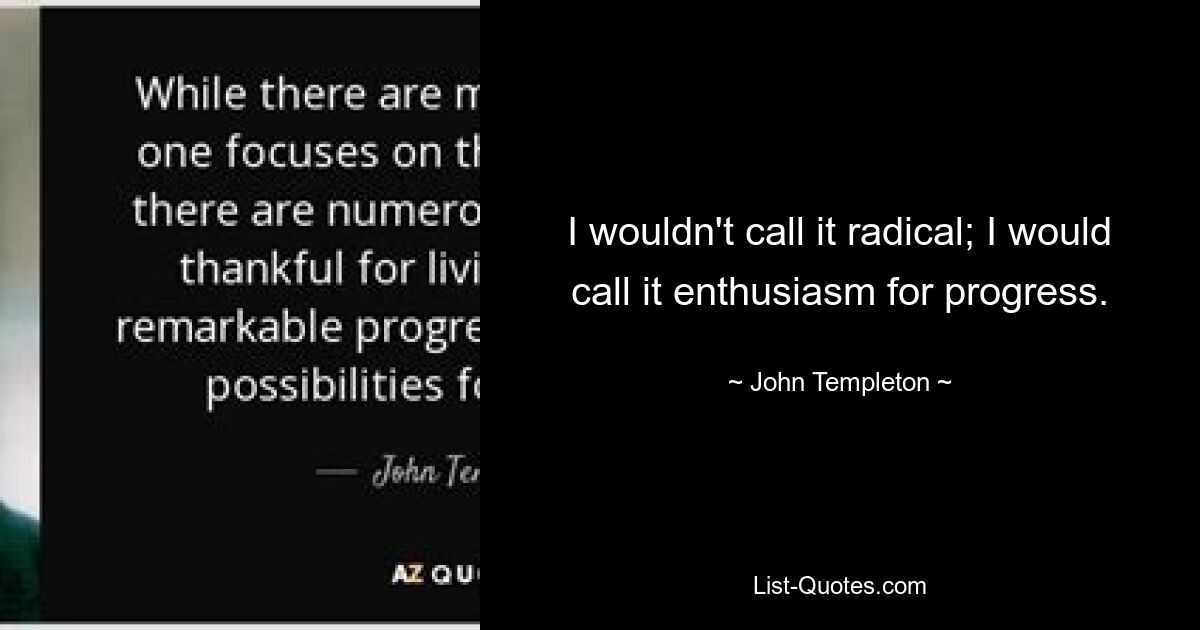 I wouldn't call it radical; I would call it enthusiasm for progress. — © John Templeton