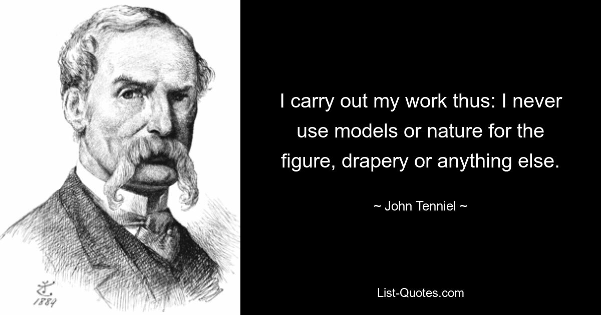 I carry out my work thus: I never use models or nature for the figure, drapery or anything else. — © John Tenniel