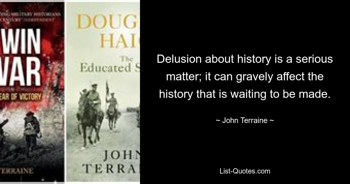 Delusion about history is a serious matter; it can gravely affect the history that is waiting to be made. — © John Terraine