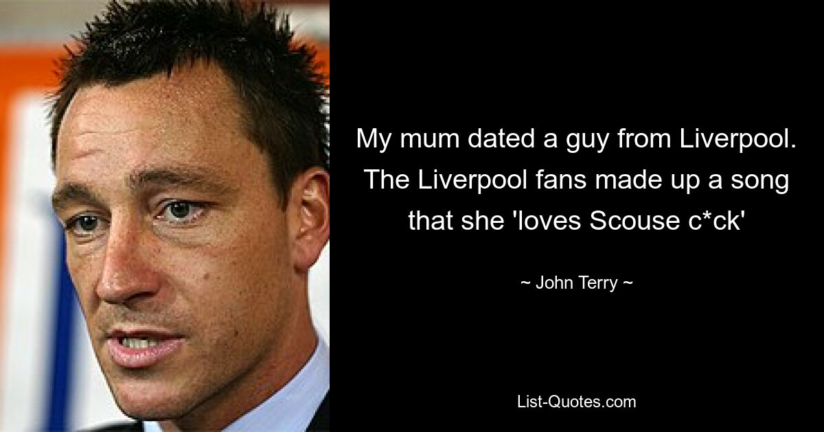 My mum dated a guy from Liverpool. The Liverpool fans made up a song that she 'loves Scouse c*ck' — © John Terry