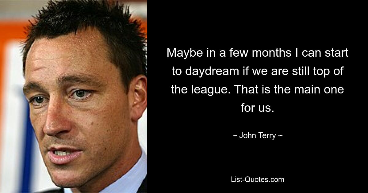 Maybe in a few months I can start to daydream if we are still top of the league. That is the main one for us. — © John Terry