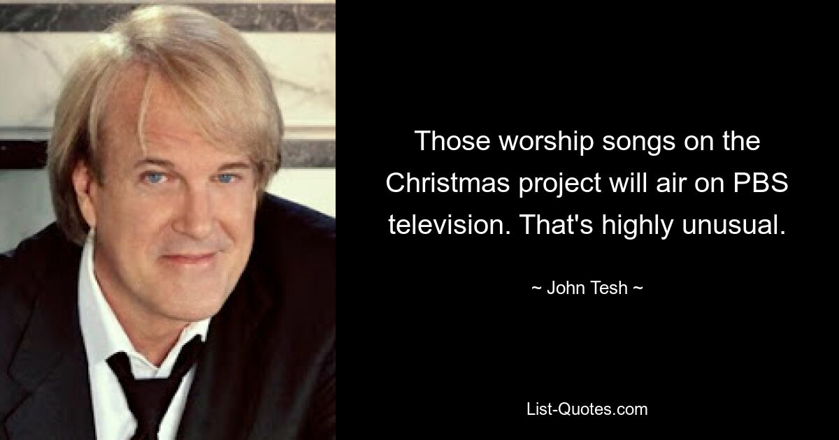 Those worship songs on the Christmas project will air on PBS television. That's highly unusual. — © John Tesh