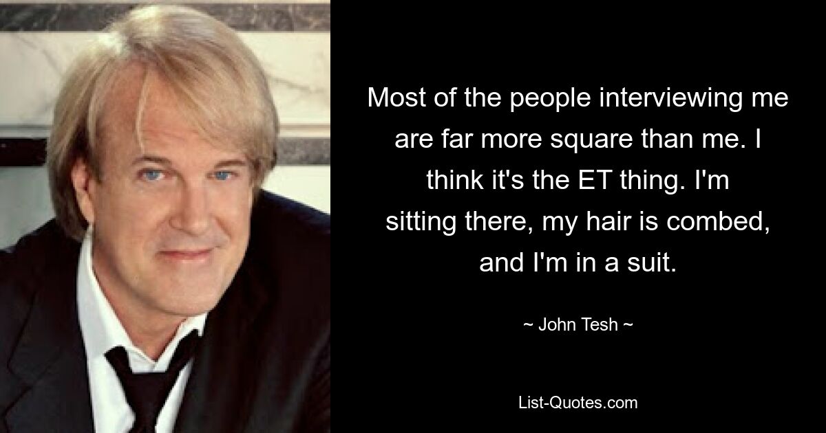 Most of the people interviewing me are far more square than me. I think it's the ET thing. I'm sitting there, my hair is combed, and I'm in a suit. — © John Tesh