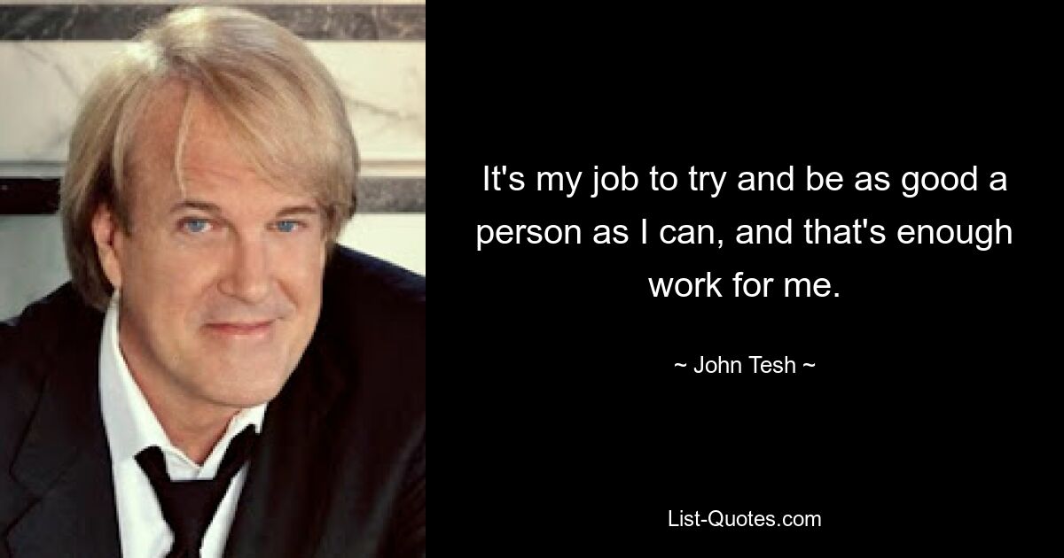 It's my job to try and be as good a person as I can, and that's enough work for me. — © John Tesh