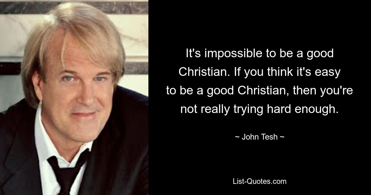 It's impossible to be a good Christian. If you think it's easy to be a good Christian, then you're not really trying hard enough. — © John Tesh