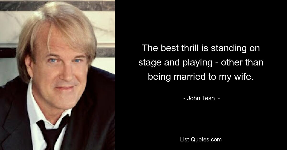 The best thrill is standing on stage and playing - other than being married to my wife. — © John Tesh