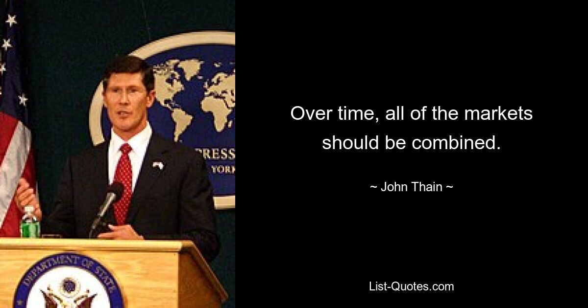 Over time, all of the markets should be combined. — © John Thain