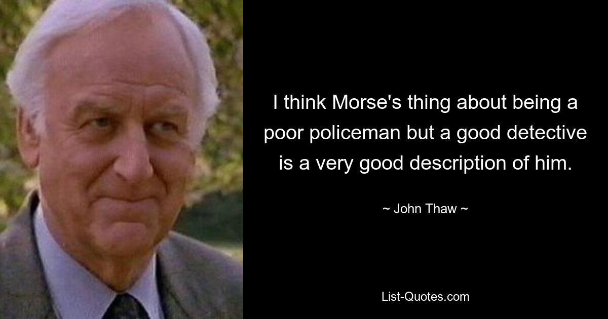 I think Morse's thing about being a poor policeman but a good detective is a very good description of him. — © John Thaw