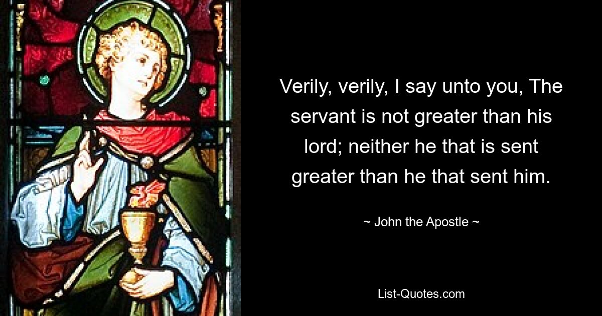 Verily, verily, I say unto you, The servant is not greater than his lord; neither he that is sent greater than he that sent him. — © John the Apostle