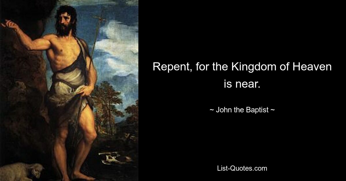 Repent, for the Kingdom of Heaven is near. — © John the Baptist