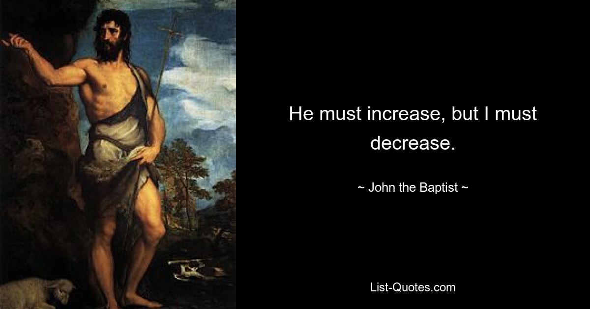 He must increase, but I must decrease. — © John the Baptist