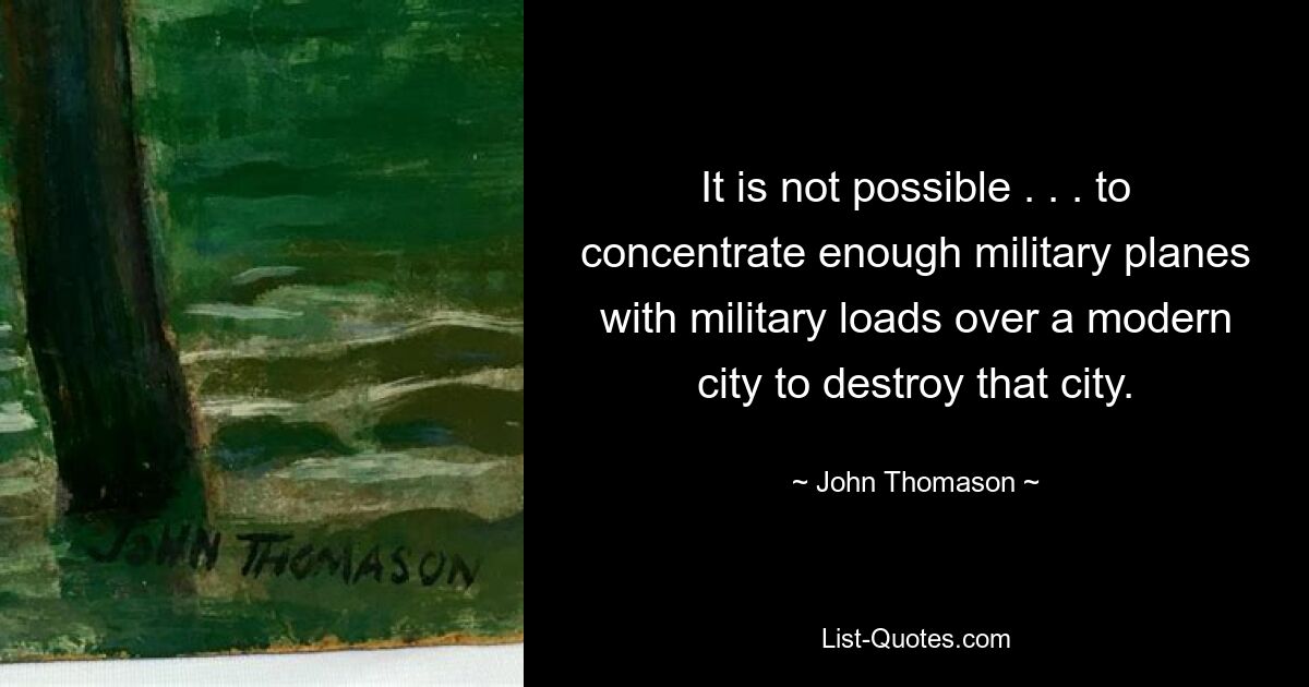 It is not possible . . . to concentrate enough military planes with military loads over a modern city to destroy that city. — © John Thomason