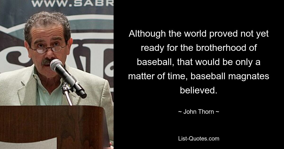 Obwohl die Welt noch nicht bereit für die Bruderschaft des Baseballs war, glaubten Baseball-Magnaten, dass dies nur eine Frage der Zeit sein würde. — © John Thorn