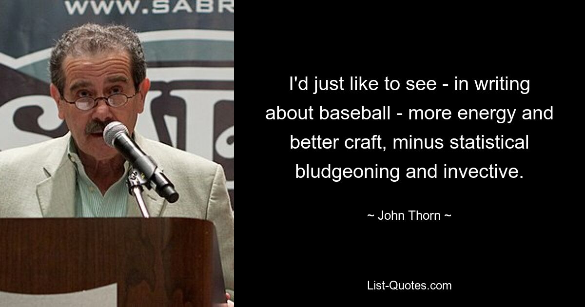 I'd just like to see - in writing about baseball - more energy and better craft, minus statistical bludgeoning and invective. — © John Thorn