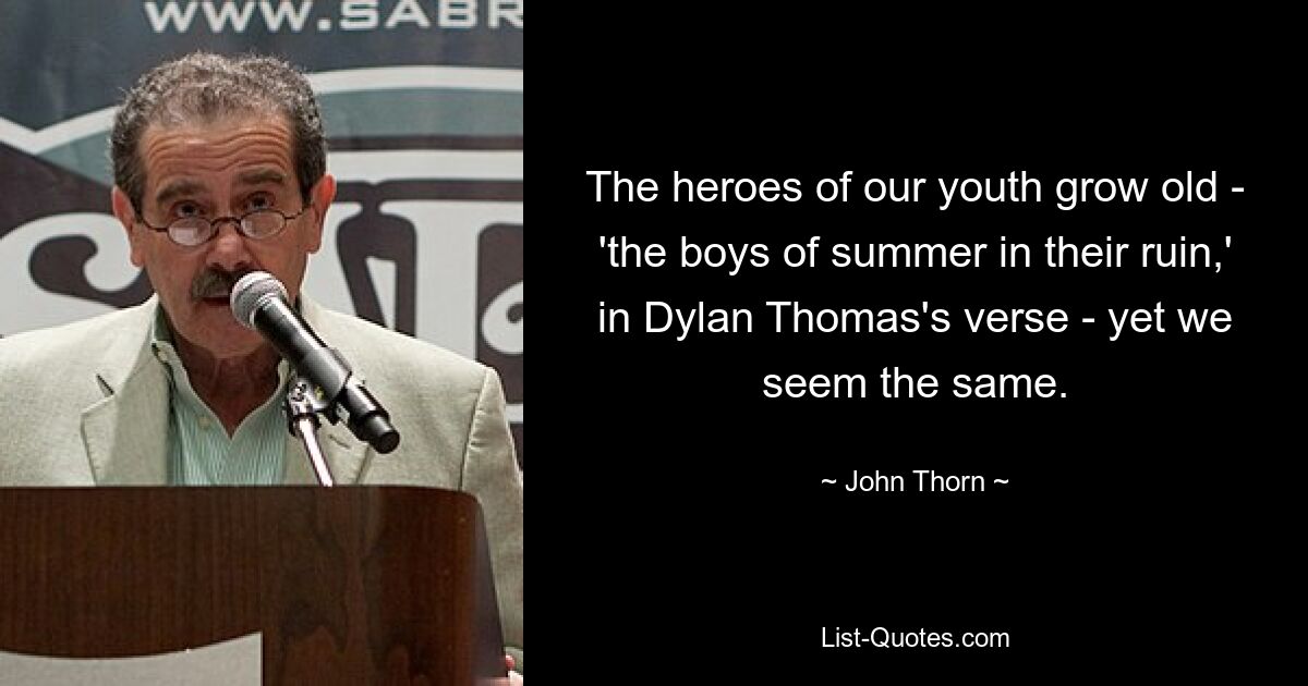 The heroes of our youth grow old - 'the boys of summer in their ruin,' in Dylan Thomas's verse - yet we seem the same. — © John Thorn