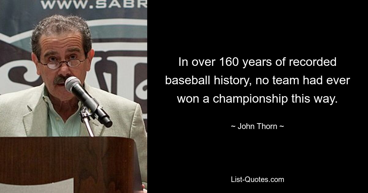 In over 160 years of recorded baseball history, no team had ever won a championship this way. — © John Thorn