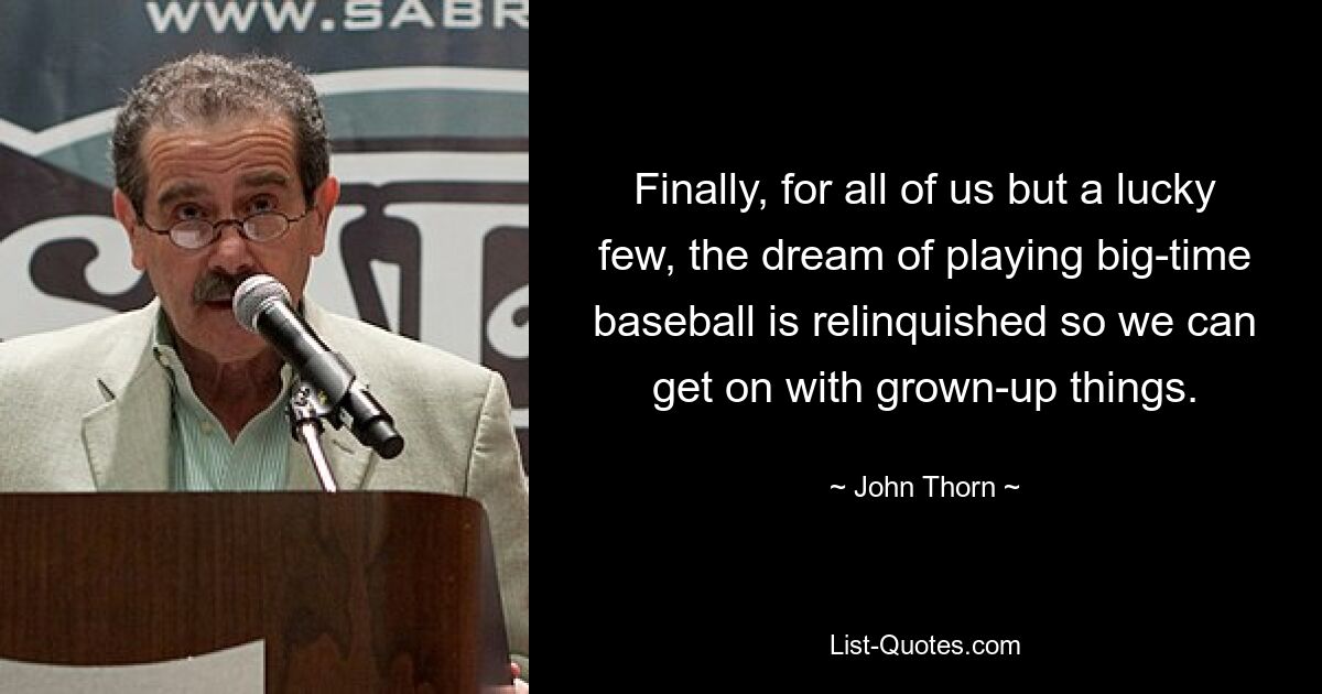 Finally, for all of us but a lucky few, the dream of playing big-time baseball is relinquished so we can get on with grown-up things. — © John Thorn