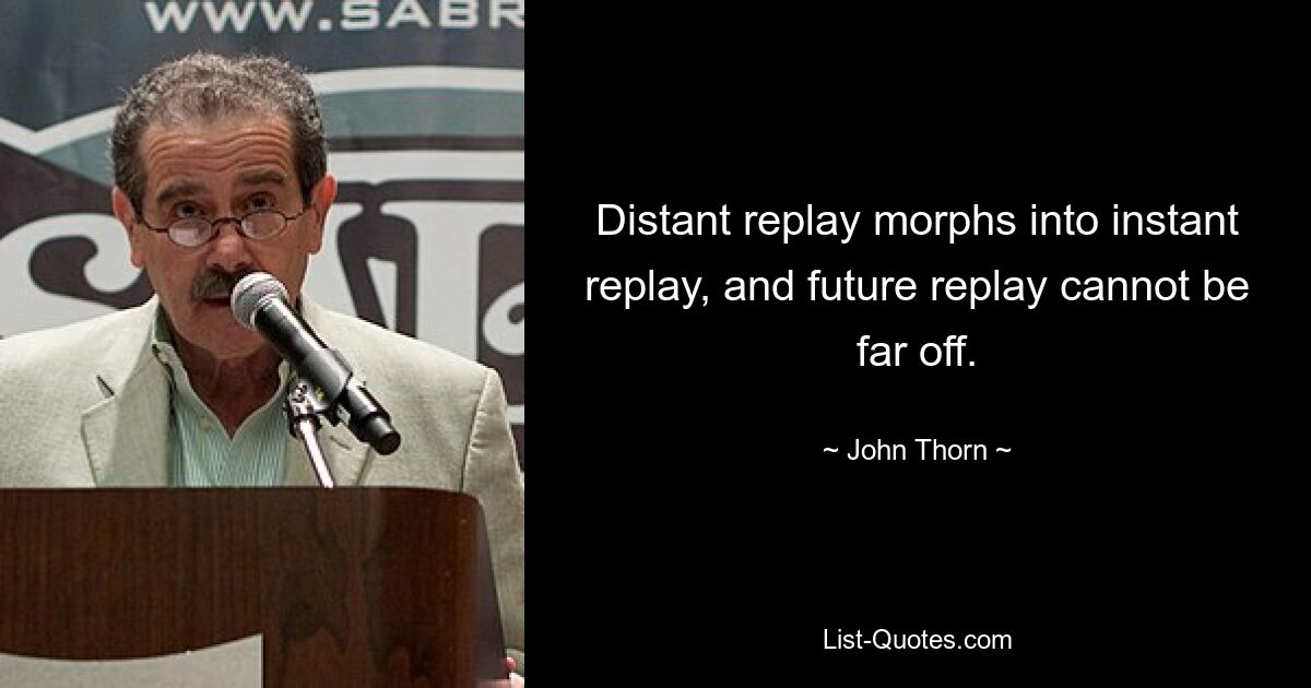 Distant replay morphs into instant replay, and future replay cannot be far off. — © John Thorn