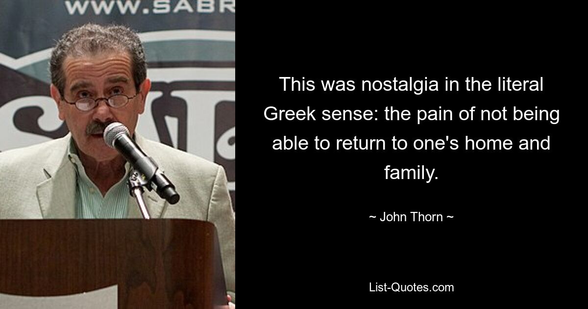 This was nostalgia in the literal Greek sense: the pain of not being able to return to one's home and family. — © John Thorn