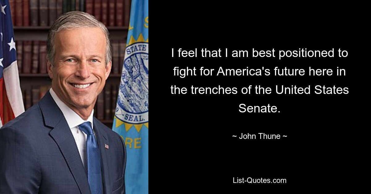 I feel that I am best positioned to fight for America's future here in the trenches of the United States Senate. — © John Thune