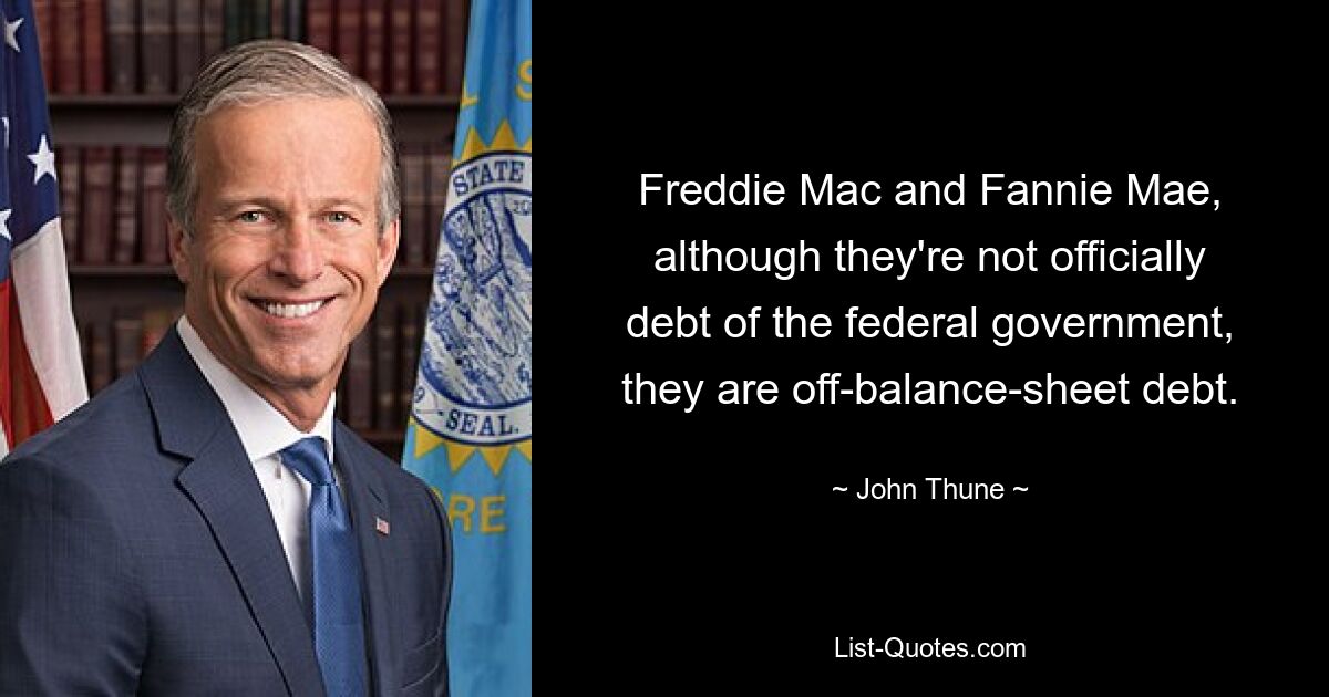 Freddie Mac and Fannie Mae, although they're not officially debt of the federal government, they are off-balance-sheet debt. — © John Thune