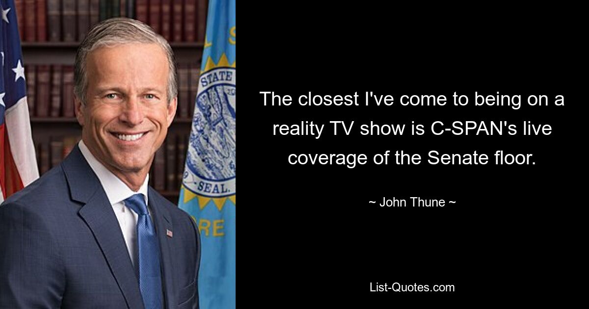 The closest I've come to being on a reality TV show is C-SPAN's live coverage of the Senate floor. — © John Thune