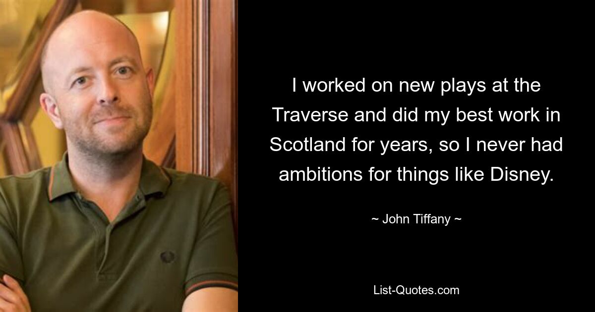 I worked on new plays at the Traverse and did my best work in Scotland for years, so I never had ambitions for things like Disney. — © John Tiffany