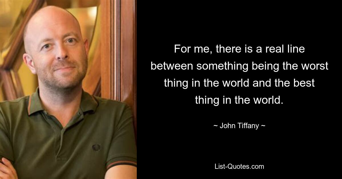 For me, there is a real line between something being the worst thing in the world and the best thing in the world. — © John Tiffany