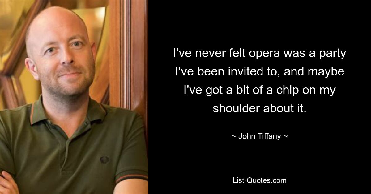 I've never felt opera was a party I've been invited to, and maybe I've got a bit of a chip on my shoulder about it. — © John Tiffany