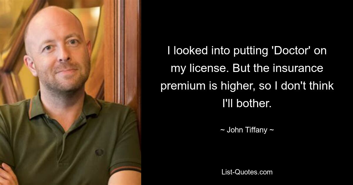 I looked into putting 'Doctor' on my license. But the insurance premium is higher, so I don't think I'll bother. — © John Tiffany