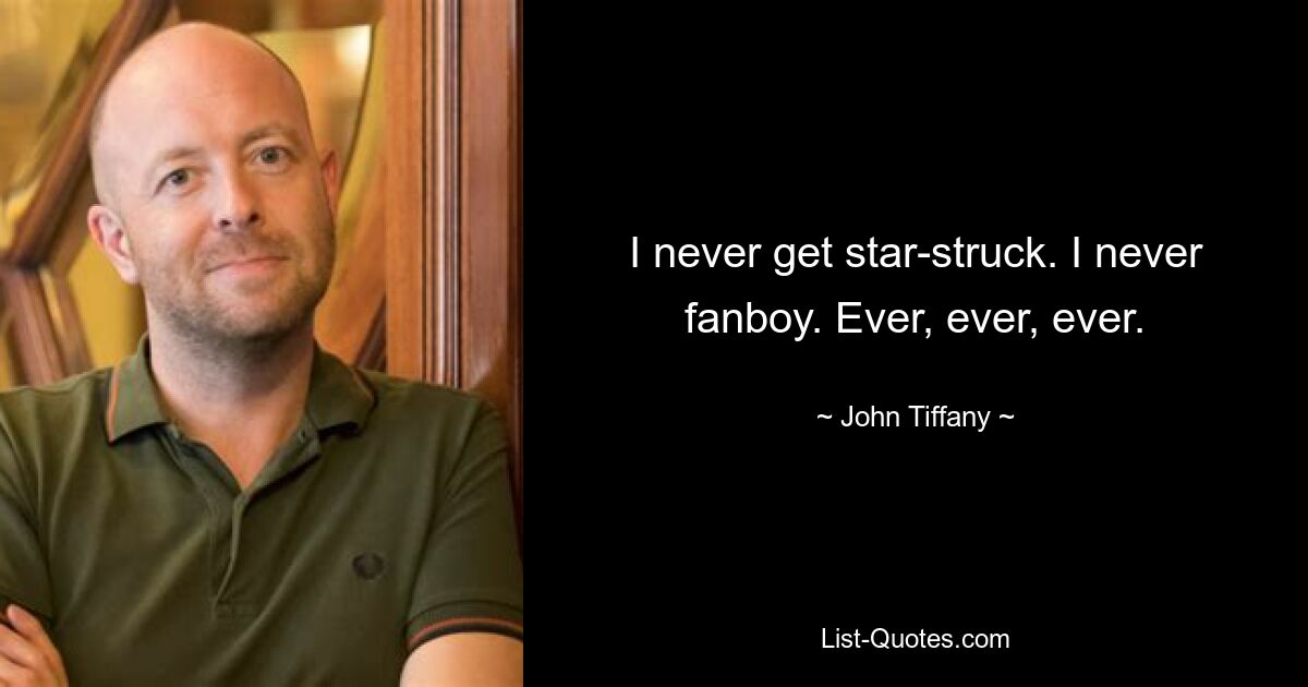 I never get star-struck. I never fanboy. Ever, ever, ever. — © John Tiffany