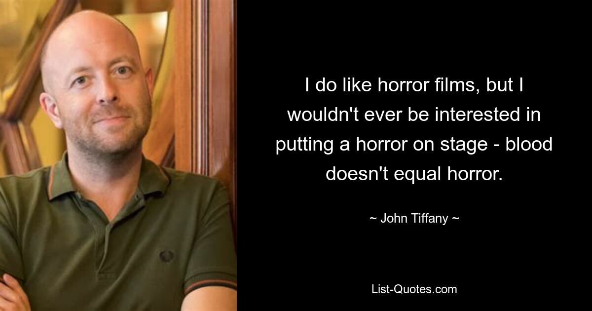 I do like horror films, but I wouldn't ever be interested in putting a horror on stage - blood doesn't equal horror. — © John Tiffany