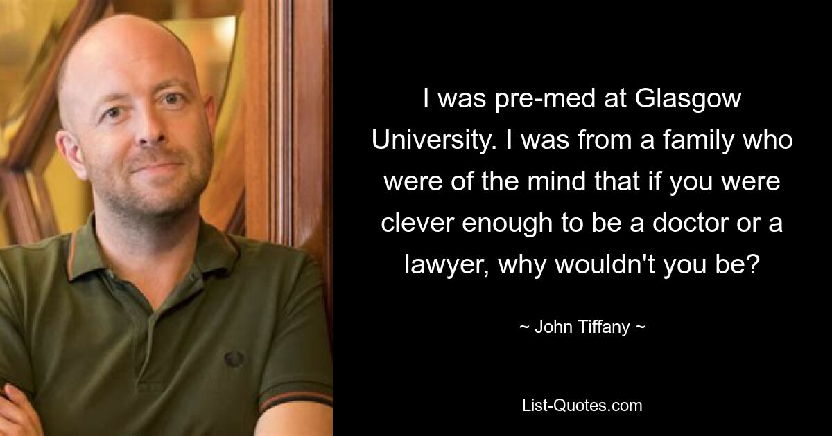 I was pre-med at Glasgow University. I was from a family who were of the mind that if you were clever enough to be a doctor or a lawyer, why wouldn't you be? — © John Tiffany