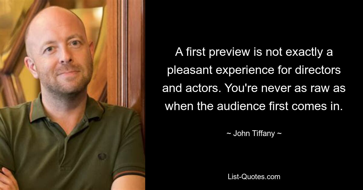 A first preview is not exactly a pleasant experience for directors and actors. You're never as raw as when the audience first comes in. — © John Tiffany