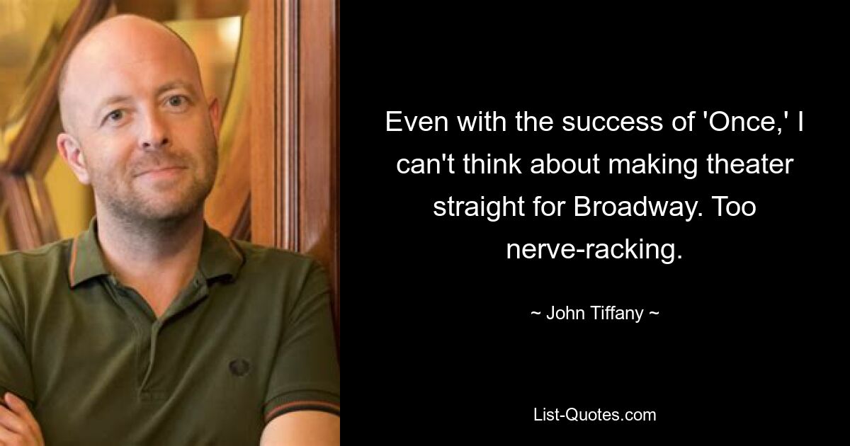 Even with the success of 'Once,' I can't think about making theater straight for Broadway. Too nerve-racking. — © John Tiffany