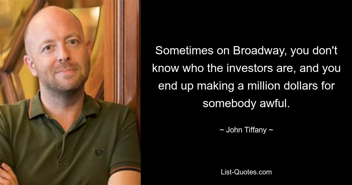 Sometimes on Broadway, you don't know who the investors are, and you end up making a million dollars for somebody awful. — © John Tiffany