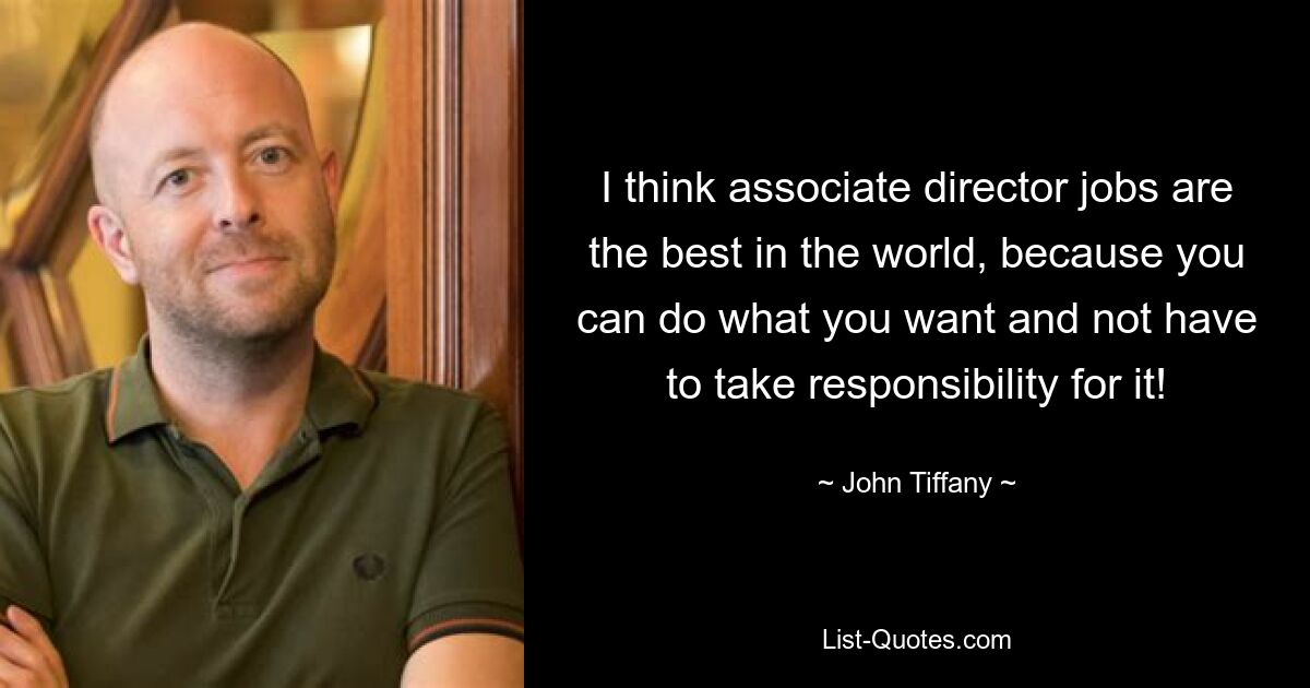 I think associate director jobs are the best in the world, because you can do what you want and not have to take responsibility for it! — © John Tiffany