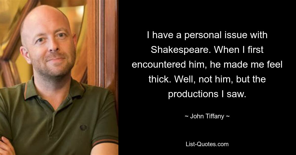 I have a personal issue with Shakespeare. When I first encountered him, he made me feel thick. Well, not him, but the productions I saw. — © John Tiffany