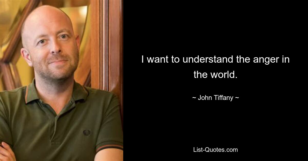 I want to understand the anger in the world. — © John Tiffany