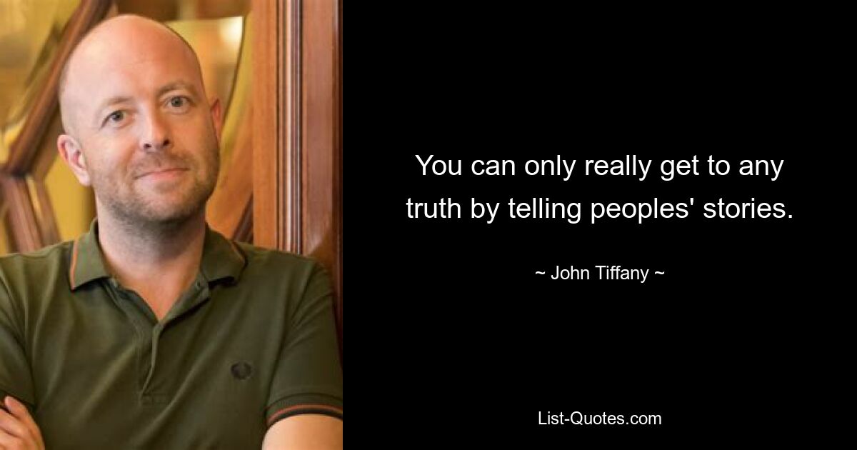 You can only really get to any truth by telling peoples' stories. — © John Tiffany