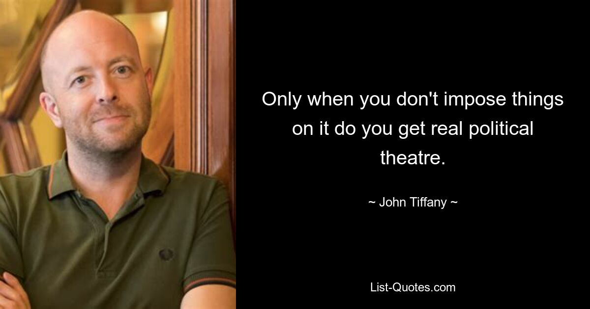 Only when you don't impose things on it do you get real political theatre. — © John Tiffany